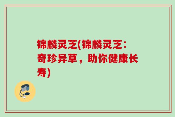 锦麟灵芝(锦麟灵芝：奇珍异草，助你健康长寿)