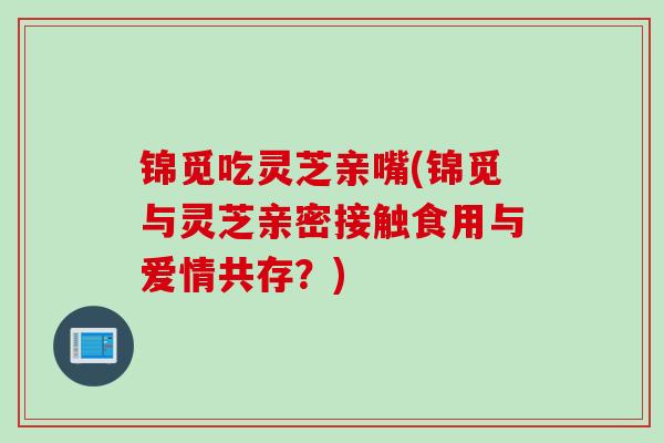 锦觅吃灵芝亲嘴(锦觅与灵芝亲密接触食用与爱情共存？)
