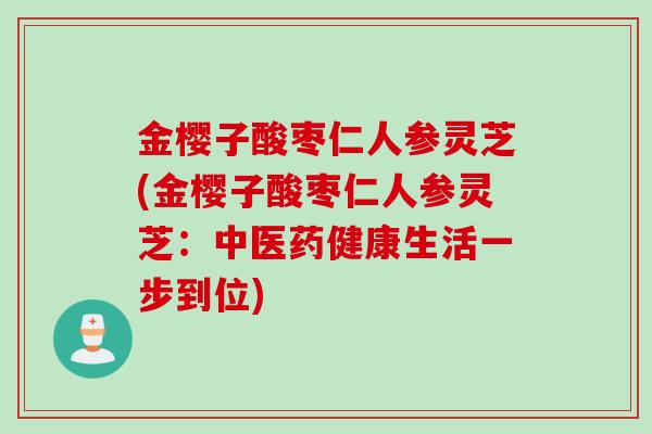 金樱子酸枣仁人参灵芝(金樱子酸枣仁人参灵芝：中医药健康生活一步到位)