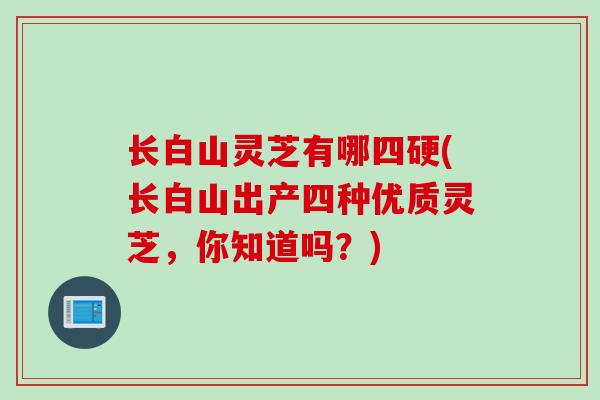 长白山灵芝有哪四硬(长白山出产四种优质灵芝，你知道吗？)
