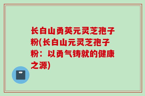 长白山勇英元灵芝孢子粉(长白山元灵芝孢子粉：以勇气铸就的健康之源)