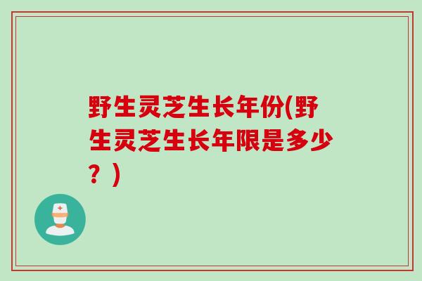 野生灵芝生长年份(野生灵芝生长年限是多少？)