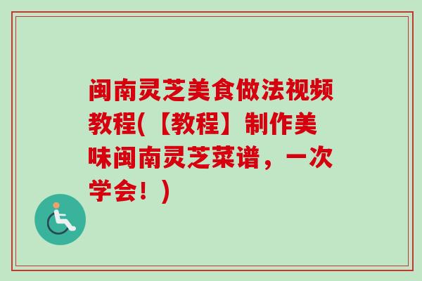 闽南灵芝美食做法视频教程(【教程】制作美味闽南灵芝菜谱，一次学会！)