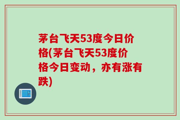 茅台飞天53度今日价格(茅台飞天53度价格今日变动，亦有涨有跌)