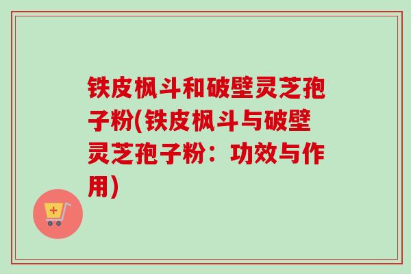 铁皮枫斗和破壁灵芝孢子粉(铁皮枫斗与破壁灵芝孢子粉:功效与作用) 铁皮枫斗和破壁灵芝孢子粉(铁皮枫斗与破壁灵芝孢子粉:功效与作用)