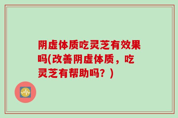 阴虚体质吃灵芝有效果吗(改善阴虚体质，吃灵芝有帮助吗？)