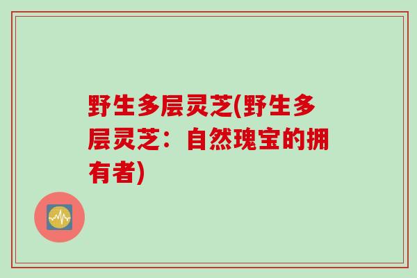 野生多层灵芝(野生多层灵芝：自然瑰宝的拥有者)