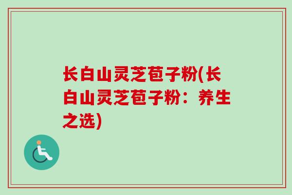 长白山灵芝苞子粉(长白山灵芝苞子粉：养生之选)