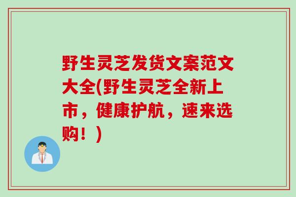 野生灵芝发货文案范文大全(野生灵芝全新上市,健康护航,速来选购!) 野生灵芝发货文案范文大全(野生灵芝全新上市,健康护航,速来选购!)