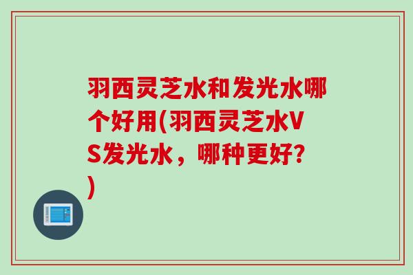 羽西灵芝水和发光水哪个好用(羽西灵芝水VS发光水,哪种更好?) 羽西灵芝水和发光水哪个好用(羽西灵芝水VS发光水,哪种更好?)