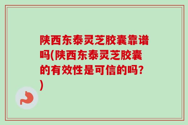 陕西东泰灵芝胶囊靠谱吗(陕西东泰灵芝胶囊的有效性是可信的吗?) 陕西东泰灵芝胶囊靠谱吗(陕西东泰灵芝胶囊的有效性是可信的吗?)