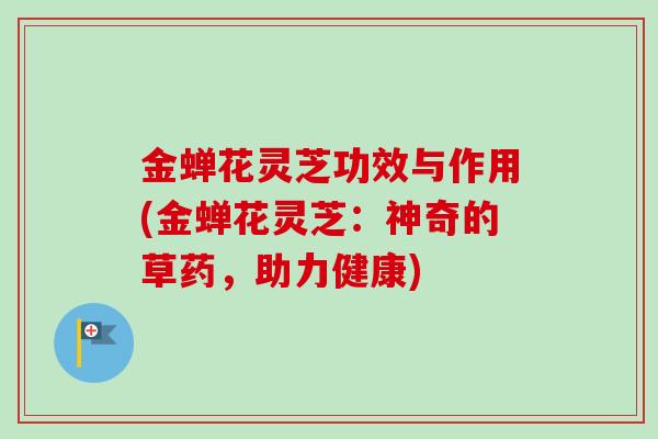 金蝉花灵芝功效与作用(金蝉花灵芝:神奇的草药,助力健康) 金蝉花灵芝功效与作用(金蝉花灵芝:神奇的草药,助力健康)