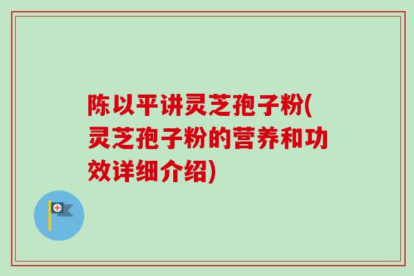 陈以平讲灵芝孢子粉(灵芝孢子粉的营养和功效详细介绍) 陈以平讲灵芝孢子粉(灵芝孢子粉的营养和功效详细介绍)