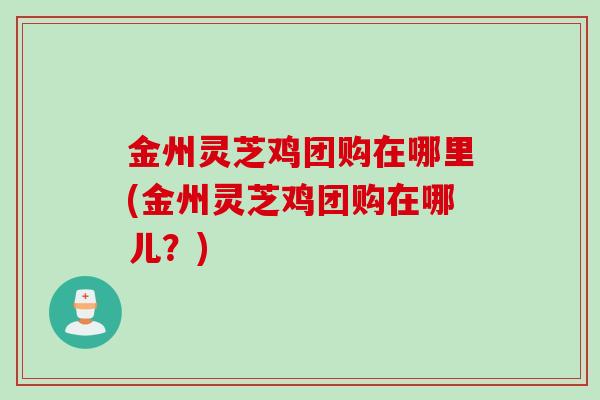 金州灵芝鸡团购在哪里(金州灵芝鸡团购在哪儿？)
