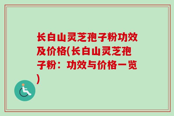 长白山灵芝孢子粉功效及价格(长白山灵芝孢子粉：功效与价格一览)