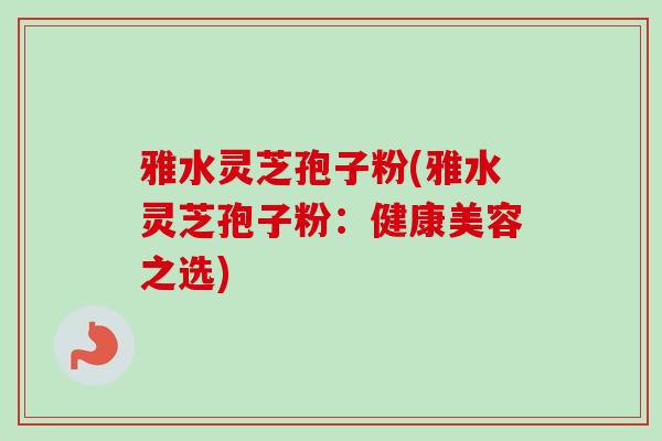 雅水灵芝孢子粉(雅水灵芝孢子粉：健康美容之选)