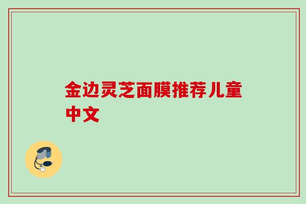 金边灵芝面膜推荐儿童中文