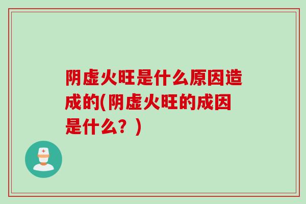 阴虚火旺是什么原因造成的(阴虚火旺的成因是什么？)