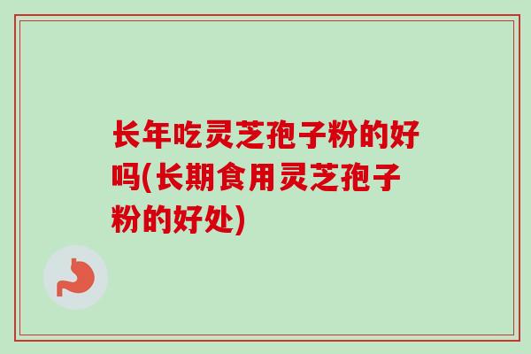 长年吃灵芝孢子粉的好吗(长期食用灵芝孢子粉的好处) 长年吃灵芝孢子粉的好吗(长期食用灵芝孢子粉的好处)