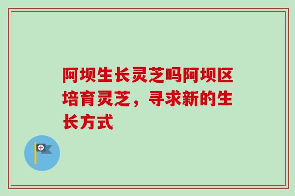 阿坝生长灵芝吗阿坝区培育灵芝，寻求新的生长方式