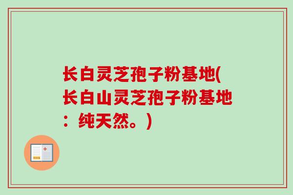 长白灵芝孢子粉基地(长白山灵芝孢子粉基地:纯天然。) 长白灵芝孢子粉基地(长白山灵芝孢子粉基地:纯天然。)