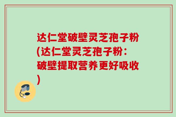 达仁堂破壁灵芝孢子粉(达仁堂灵芝孢子粉：破壁提取营养更好吸收)