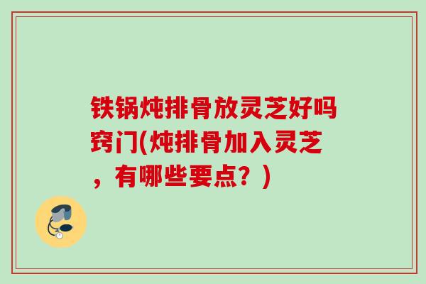 铁锅炖排骨放灵芝好吗窍门(炖排骨加入灵芝，有哪些要点？)