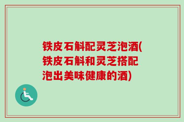 铁皮石斛配灵芝泡酒(铁皮石斛和灵芝搭配 泡出美味健康的酒)