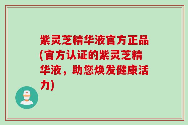 紫灵芝精华液官方正品(官方认证的紫灵芝精华液，助您焕发健康活力)