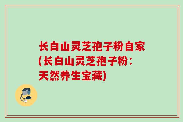 长白山灵芝孢子粉自家(长白山灵芝孢子粉：天然养生宝藏)