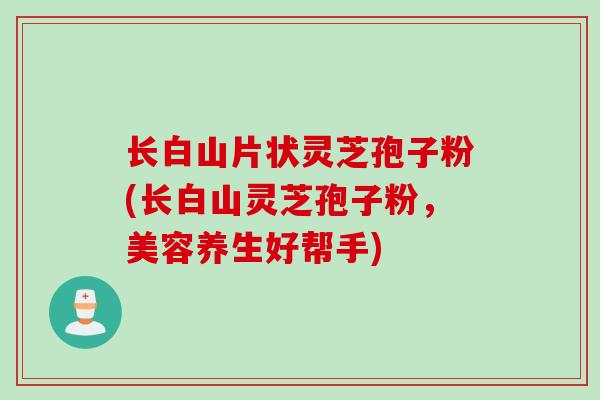 长白山片状灵芝孢子粉(长白山灵芝孢子粉，美容养生好帮手)