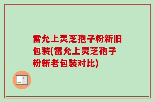 雷允上灵芝孢子粉新旧包装(雷允上灵芝孢子粉新老包装对比)
