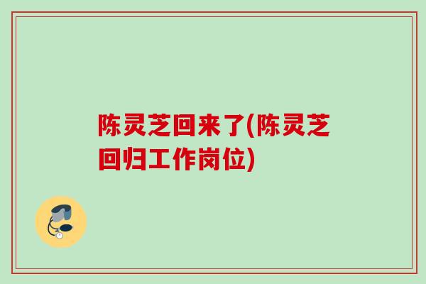 陈灵芝回来了(陈灵芝回归工作岗位)