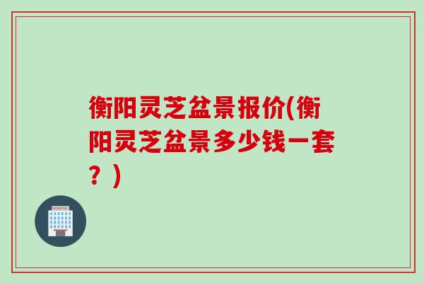 衡阳灵芝盆景报价(衡阳灵芝盆景多少钱一套？)