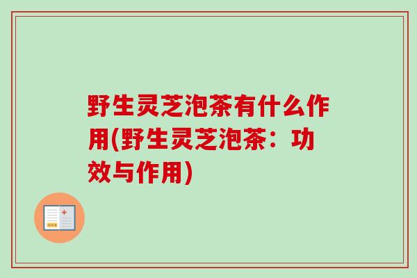 野生灵芝泡茶有什么作用(野生灵芝泡茶：功效与作用)