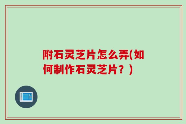 附石灵芝片怎么弄(如何制作石灵芝片？)