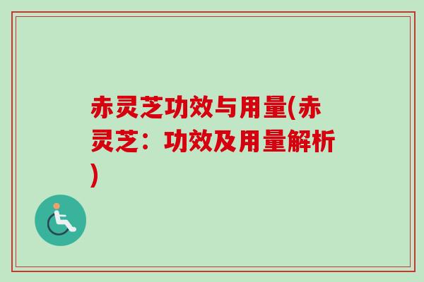 赤灵芝功效与用量(赤灵芝：功效及用量解析)