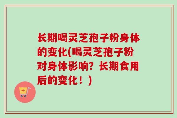 长期喝灵芝孢子粉身体的变化(喝灵芝孢子粉对身体影响？长期食用后的变化！)