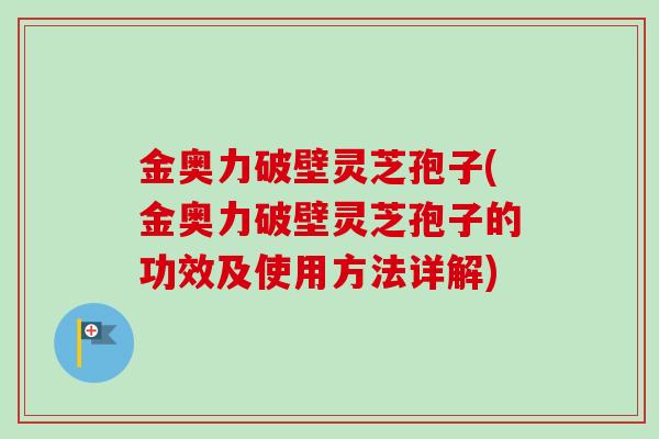 金奥力破壁灵芝孢子(金奥力破壁灵芝孢子的功效及使用方法详解)