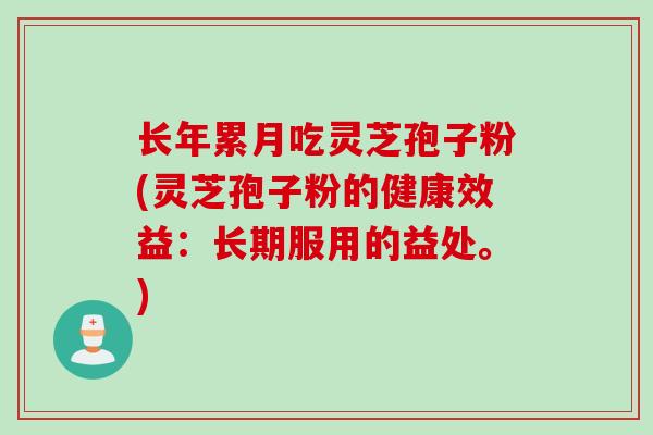 长年累月吃灵芝孢子粉(灵芝孢子粉的健康效益：长期服用的益处。)