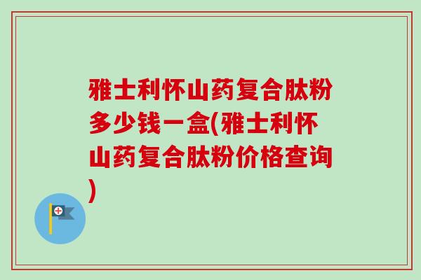 雅士利怀山药复合肽粉多少钱一盒(雅士利怀山药复合肽粉价格查询) 雅士利怀山药复合肽粉多少钱一盒(雅士利怀山药复合肽粉价格查询)