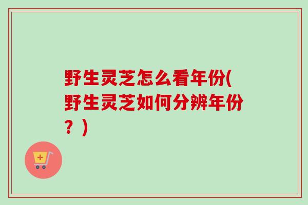 野生灵芝怎么看年份(野生灵芝如何分辨年份？)