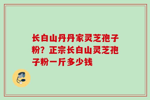 长白山丹丹家灵芝孢子粉？正宗长白山灵芝孢子粉一斤多少钱