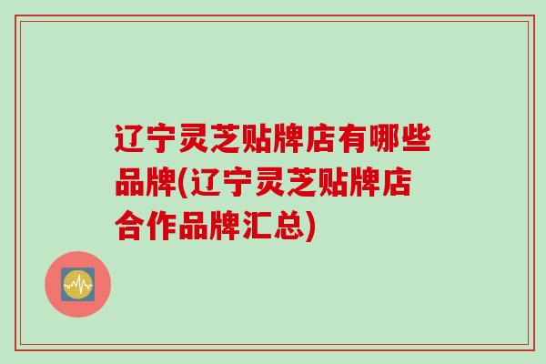 辽宁灵芝贴牌店有哪些品牌(辽宁灵芝贴牌店合作品牌汇总)