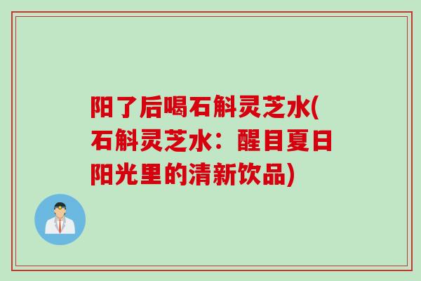 阳了后喝石斛灵芝水(石斛灵芝水：醒目夏日阳光里的清新饮品)