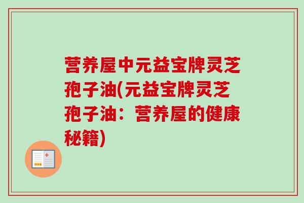 营养屋中元益宝牌灵芝孢子油(元益宝牌灵芝孢子油：营养屋的健康秘籍)