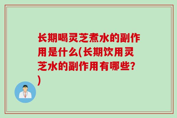 长期喝灵芝煮水的副作用是什么(长期饮用灵芝水的副作用有哪些？)