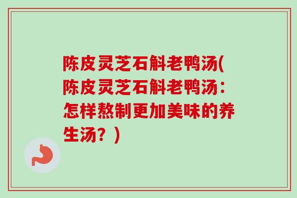 陈皮灵芝石斛老鸭汤(陈皮灵芝石斛老鸭汤：怎样熬制更加美味的养生汤？)
