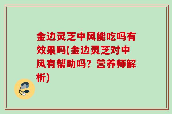 金边灵芝中风能吃吗有效果吗(金边灵芝对中风有帮助吗？营养师解析)