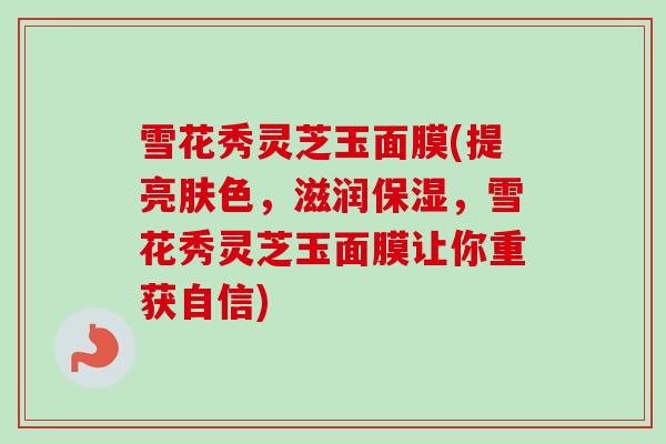 雪花秀灵芝玉面膜(提亮肤色,滋润保湿,雪花秀灵芝玉面膜让你重获自信) 雪花秀灵芝玉面膜(提亮肤色,滋润保湿,雪花秀灵芝玉面膜让你重获自信)